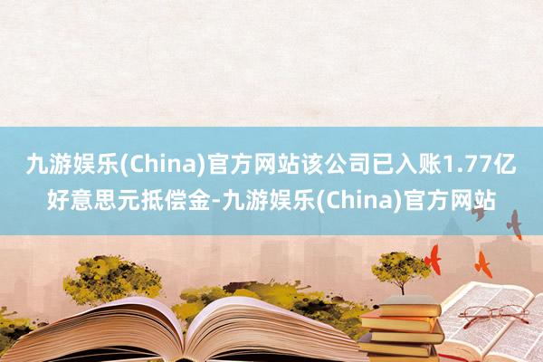 九游娱乐(China)官方网站该公司已入账1.77亿好意思元抵偿金-九游娱乐(China)官方网站