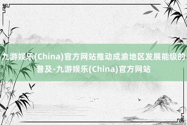 九游娱乐(China)官方网站推动成渝地区发展能级的普及-九游娱乐(China)官方网站