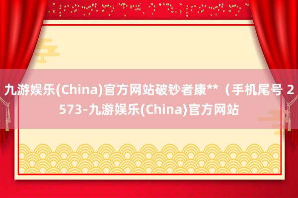 九游娱乐(China)官方网站破钞者康**（手机尾号 2573-九游娱乐(China)官方网站