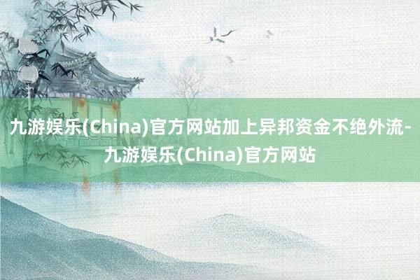 九游娱乐(China)官方网站加上异邦资金不绝外流-九游娱乐(China)官方网站