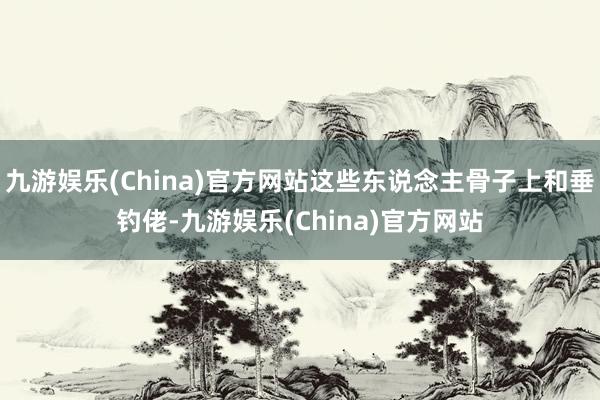 九游娱乐(China)官方网站这些东说念主骨子上和垂钓佬-九游娱乐(China)官方网站