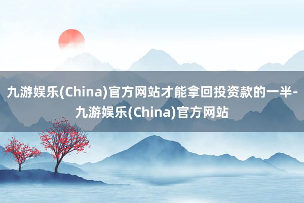 九游娱乐(China)官方网站才能拿回投资款的一半-九游娱乐(China)官方网站